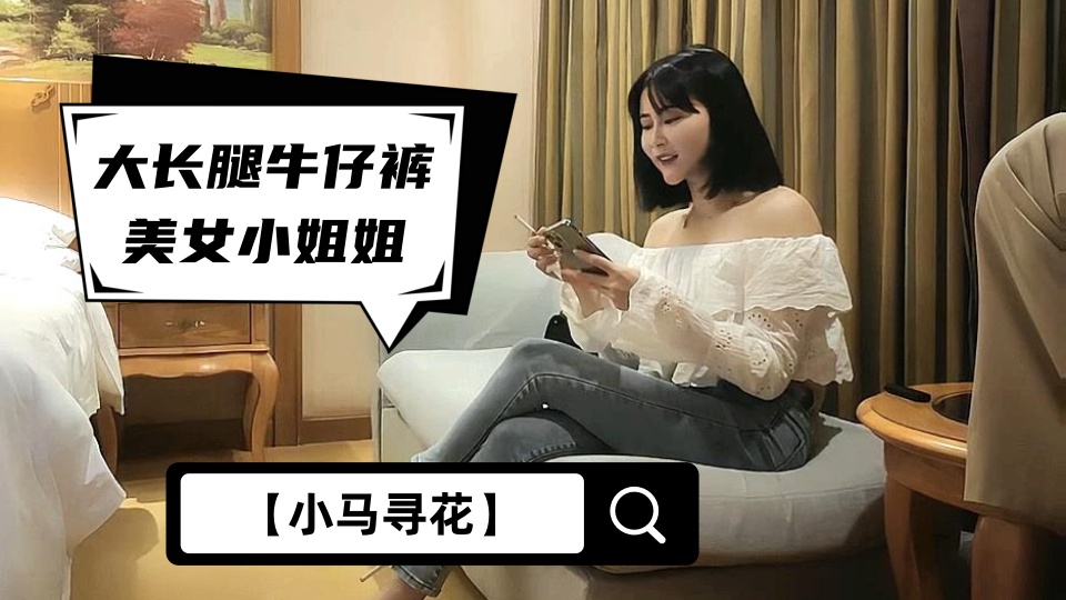 【小马寻花】大长腿牛仔裤美女小姐姐，喜欢穿着衣服调下情，抬起腿特写揉穴，上位骑乘侧入猛操